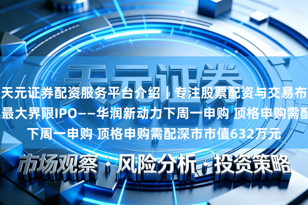 天元证券配资服务平台介绍｜专注股票配资与交易布局优化 深交所史上最大界限IPO——华润新动力下周一申购 顶格申购需配深市市值632万元