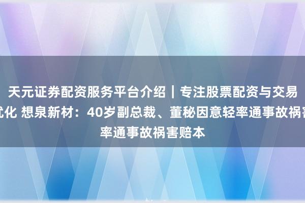 天元证券配资服务平台介绍｜专注股票配资与交易布局优化 想泉新材：40岁副总裁、董秘因意轻率通事故祸害赔本