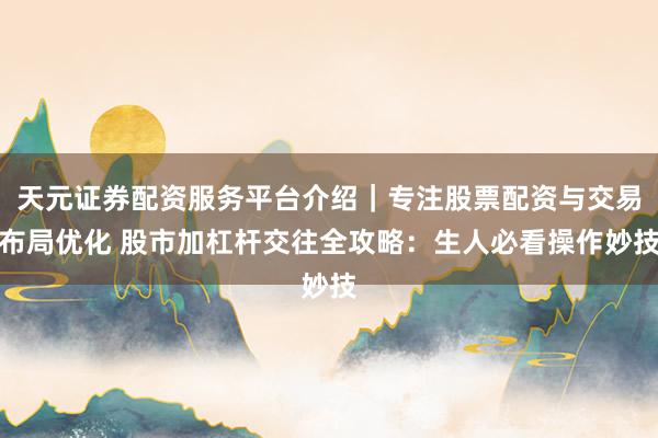 天元证券配资服务平台介绍｜专注股票配资与交易布局优化 股市加杠杆交往全攻略：生人必看操作妙技