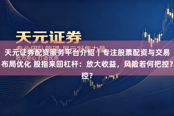 天元证券配资服务平台介绍｜专注股票配资与交易布局优化 股指来回杠杆：放大收益，风险若何把控？