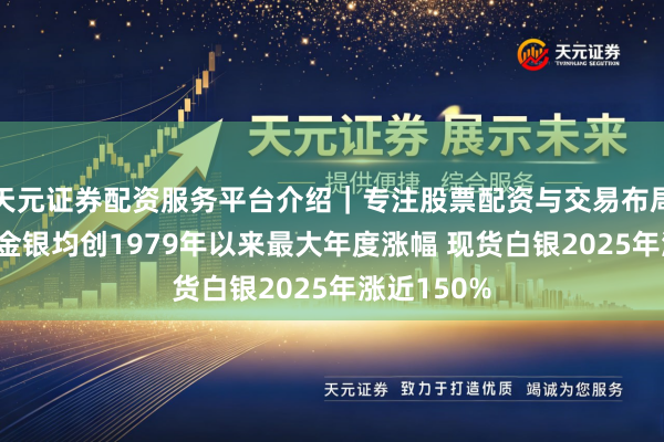 天元证券配资服务平台介绍|专注股票配资与交易布局优化 外洋金银均创1979年以来最大年度涨幅 现货白银2025年涨近150%
