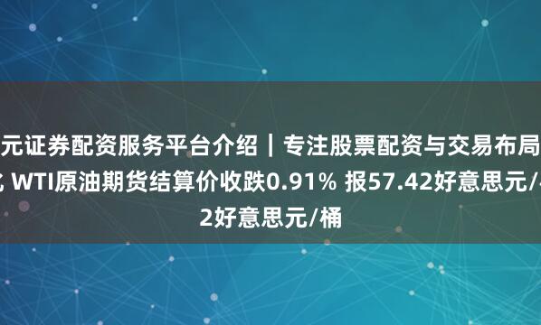 天元证券配资服务平台介绍｜专注股票配资与交易布局优化 WTI原油期货结算价收跌0.91% 报57.42好意思元/桶