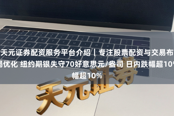 天元证券配资服务平台介绍｜专注股票配资与交易布局优化 纽约期银失守70好意思元/盎司 日内跌幅超10%