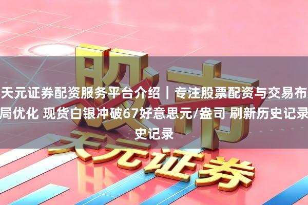 天元证券配资服务平台介绍｜专注股票配资与交易布局优化 现货白银冲破67好意思元/盎司 刷新历史记录