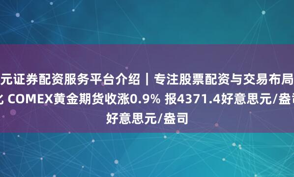 天元证券配资服务平台介绍｜专注股票配资与交易布局优化 COMEX黄金期货收涨0.9% 报4371.4好意思元/盎司