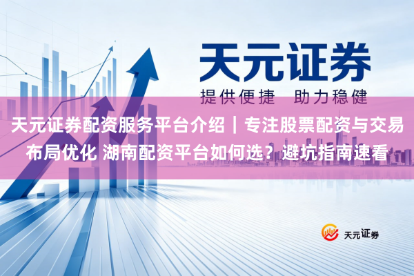 天元证券配资服务平台介绍｜专注股票配资与交易布局优化 湖南配资平台如何选？避坑指南速看