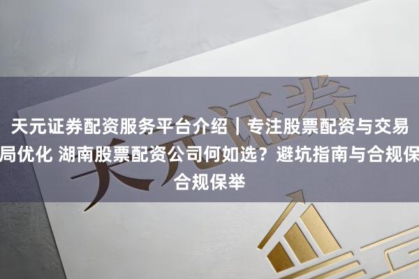 天元证券配资服务平台介绍｜专注股票配资与交易布局优化 湖南股票配资公司何如选？避坑指南与合规保举