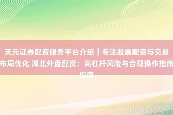 天元证券配资服务平台介绍｜专注股票配资与交易布局优化 湖北外盘配资：高杠杆风险与合规操作指南